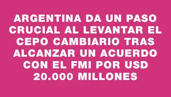 Argentina da un paso crucial al levantar el cepo cambiario tras alcanzar un acuerdo con el Fmi por Usd 20.000 millones