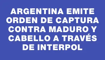 Argentina emite orden de captura contra Maduro y Cabello a través de Interpol