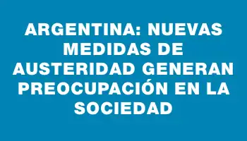 Argentina: Nuevas Medidas de Austeridad Generan Preocupación en la Sociedad