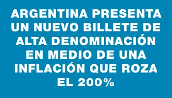 Argentina presenta un nuevo billete de alta denominación en medio de una inflación que roza el 200%