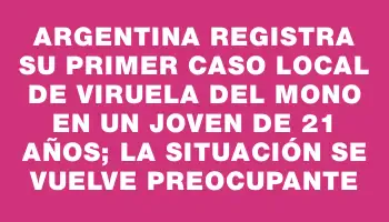 Argentina registra su primer caso local de viruela del mono en un joven de 21 años; la situación se vuelve preocupante