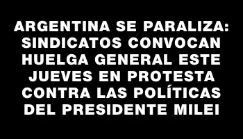 Argentina se paraliza: sindicatos convocan huelga general este jueves en protesta contra las políticas del presidente Milei