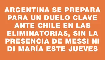 Argentina se prepara para un duelo clave ante Chile en las Eliminatorias, sin la presencia de Messi ni Di María este jueves