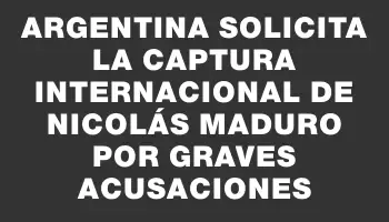 Argentina solicita la captura internacional de Nicolás Maduro por graves acusaciones