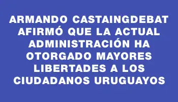 Armando Castaingdebat afirmó que la actual administración ha otorgado mayores libertades a los ciudadanos uruguayos