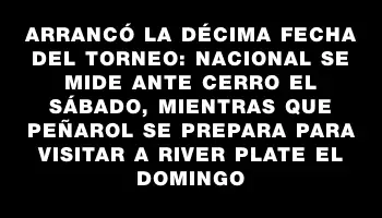 Arrancó la décima fecha del torneo: Nacional se mide ante Cerro el sábado, mientras que Peñarol se prepara para visitar a River Plate el domingo