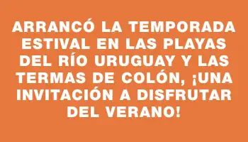 Arrancó la temporada estival en las playas del río Uruguay y las termas de Colón, ¡una invitación a disfrutar del verano!