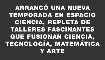 Arrancó una nueva temporada en Espacio Ciencia, repleta de talleres fascinantes que fusionan ciencia, tecnología, matemática y arte