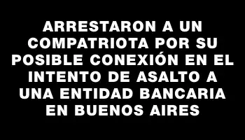 Arrestaron a un compatriota por su posible conexión en el intento de asalto a una entidad bancaria en Buenos Aires