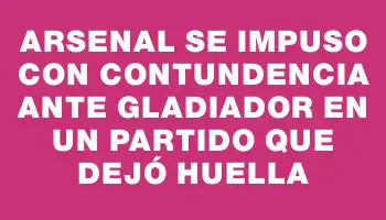 Arsenal se impuso con contundencia ante Gladiador en un partido que dejó huella