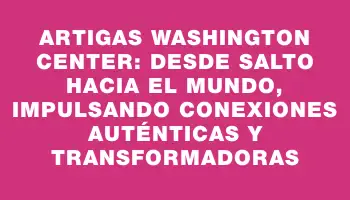 Artigas Washington Center: Desde Salto hacia el mundo, impulsando conexiones auténticas y transformadoras