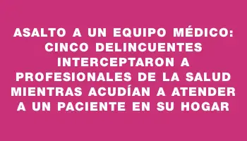 Asalto a un equipo médico: cinco delincuentes interceptaron a profesionales de la salud mientras acudían a atender a un paciente en su hogar