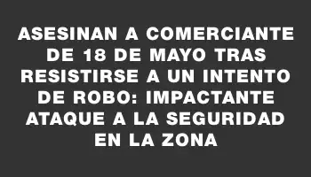 Asesinan a comerciante de 18 de Mayo tras resistirse a un intento de robo: impactante ataque a la seguridad en la zona