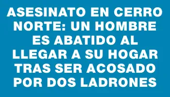 Asesinato en Cerro Norte: un hombre es abatido al llegar a su hogar tras ser acosado por dos ladrones