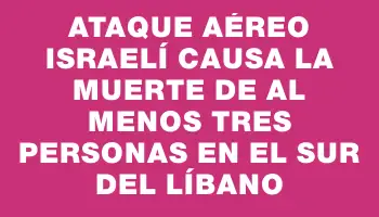 Ataque aéreo israelí causa la muerte de al menos tres personas en el sur del Líbano