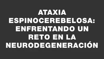 Ataxia Espinocerebelosa: enfrentando un reto en la neurodegeneración