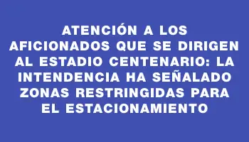 Atención a los aficionados que se dirigen al Estadio Centenario: la Intendencia ha señalado zonas restringidas para el estacionamiento