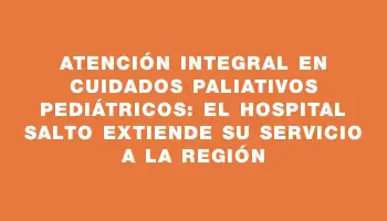 Atención integral en cuidados paliativos pediátricos: el Hospital Salto extiende su servicio a la región