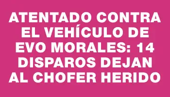 Atentado contra el vehículo de Evo Morales: 14 disparos dejan al chofer herido