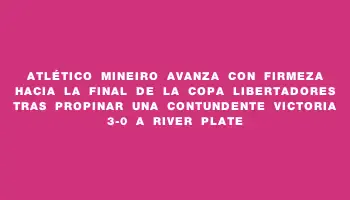 Atlético Mineiro avanza con firmeza hacia la final de la Copa Libertadores tras propinar una contundente victoria 3-0 a River Plate