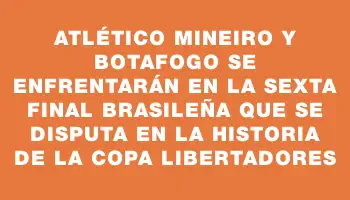 Atlético Mineiro y Botafogo se enfrentarán en la sexta final brasileña que se disputa en la historia de la Copa Libertadores