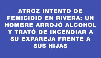 Atroz intento de femicidio en Rivera: un hombre arrojó alcohol y trató de incendiar a su expareja frente a sus hijas