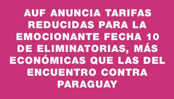 Auf anuncia tarifas reducidas para la emocionante fecha 10 de Eliminatorias, más económicas que las del encuentro contra Paraguay