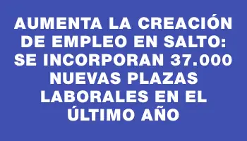 Aumenta la creación de empleo en Salto: se incorporan 37.000 nuevas plazas laborales en el último año