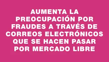 Aumenta la preocupación por fraudes a través de correos electrónicos que se hacen pasar por Mercado Libre