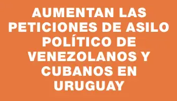 Aumentan las peticiones de asilo político de venezolanos y cubanos en Uruguay