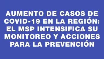 Aumento de casos de Covid-19 en la región: el Msp intensifica su monitoreo y acciones para la prevención