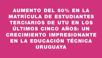 Aumento del 50% en la matrícula de estudiantes terciarios de Utu en los últimos cinco años: un crecimiento impresionante en la educación técnica uruguaya