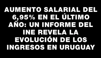 Aumento salarial del 6,95% en el último año: un informe del Ine revela la evolución de los ingresos en Uruguay