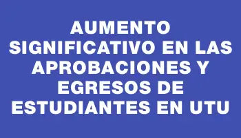 Aumento significativo en las aprobaciones y egresos de estudiantes en Utu