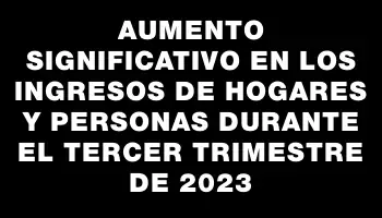 Aumento significativo en los ingresos de hogares y personas durante el tercer trimestre de 2023