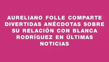 Aureliano Folle comparte divertidas anécdotas sobre su relación con Blanca Rodríguez en Últimas Noticias