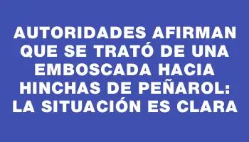 Autoridades afirman que se trató de una emboscada hacia hinchas de Peñarol: la situación es clara