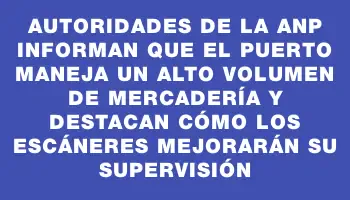 Autoridades de la Anp informan que el puerto maneja un alto volumen de mercadería y destacan cómo los escáneres mejorarán su supervisión