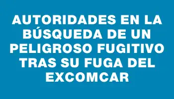 Autoridades en la búsqueda de un peligroso fugitivo tras su fuga del exComcar