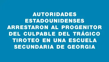 Autoridades estadounidenses arrestaron al progenitor del culpable del trágico tiroteo en una escuela secundaria de Georgia