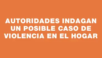 Autoridades indagan un posible caso de violencia en el hogar