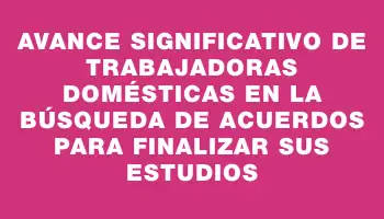 Avance significativo de trabajadoras domésticas en la búsqueda de acuerdos para finalizar sus estudios