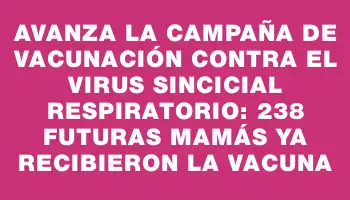 Avanza la campaña de vacunación contra el virus sincicial respiratorio: 238 futuras mamás ya recibieron la vacuna