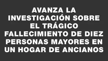 Avanza la investigación sobre el trágico fallecimiento de diez personas mayores en un hogar de ancianos