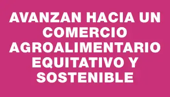 Avanzan hacia un comercio agroalimentario equitativo y sostenible