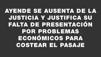 Ayende se ausenta de la justicia y justifica su falta de presentación por problemas económicos para costear el pasaje