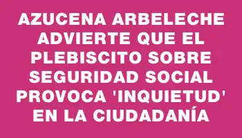 Azucena Arbeleche advierte que el plebiscito sobre seguridad social provoca 