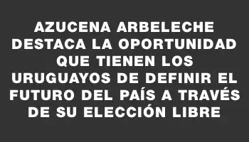 Azucena Arbeleche destaca la oportunidad que tienen los uruguayos de definir el futuro del país a través de su elección libre