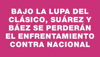 Bajo la lupa del clásico, Suárez y Báez se perderán el enfrentamiento contra Nacional