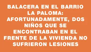 Balacera en el barrio La Paloma: Afortunadamente, dos niños que se encontraban en el frente de la vivienda no sufrieron lesiones